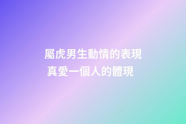 屬虎男生動情的表現 真愛一個人的體現